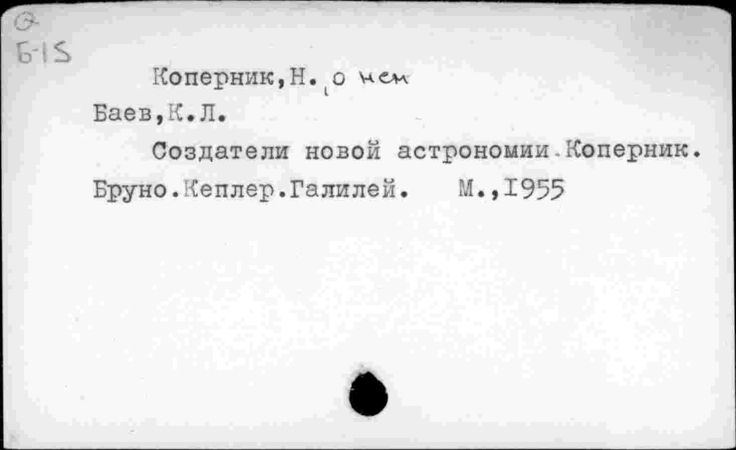 ﻿Коперник,Н. 1 о
Баев,К. Л.
Создатели новой астрономии.Коперник.
Бруно.Кеплер.Галилей.	М.,1955